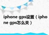 iphone gps設(shè)置（iphone gps怎么關(guān)）