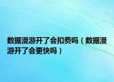 數(shù)據(jù)漫游開(kāi)了會(huì)扣費(fèi)嗎（數(shù)據(jù)漫游開(kāi)了會(huì)更快嗎）