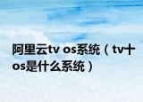 阿里云tv os系統(tǒng)（tv十os是什么系統(tǒng)）
