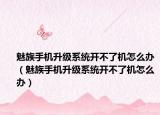 魅族手機(jī)升級(jí)系統(tǒng)開(kāi)不了機(jī)怎么辦（魅族手機(jī)升級(jí)系統(tǒng)開(kāi)不了機(jī)怎么辦）
