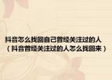 抖音怎么找回自己曾經(jīng)關(guān)注過的人（抖音曾經(jīng)關(guān)注過的人怎么找回來）
