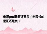 電源gnd是正還是負(fù)（電源長(zhǎng)的是正還是負(fù)）