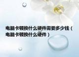 電腦卡頓換什么硬件需要多少錢（電腦卡頓換什么硬件）