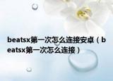 beatsx第一次怎么連接安卓（beatsx第一次怎么連接）