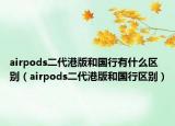 airpods二代港版和國行有什么區(qū)別（airpods二代港版和國行區(qū)別）