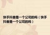 快手抖音是一個公司的嗎（快手抖音是一個公司的嗎）