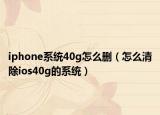iphone系統(tǒng)40g怎么刪（怎么清除ios40g的系統(tǒng)）