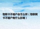 物聯(lián)卡不銷戶會怎么樣（物聯(lián)網(wǎng)卡不銷戶有什么影響）