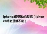 iphone8設(shè)置動態(tài)壁紙（iphone8動態(tài)壁紙不動）