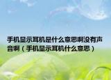 手機顯示耳機是什么意思啊沒有聲音?。ㄊ謾C顯示耳機什么意思）