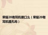 榮耀20有耳機(jī)接口么（榮耀20有耳機(jī)插孔嗎）