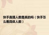 快手直播人數(shù)是真的嗎（快手怎么看具體人數(shù)）