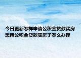 今日更新怎樣申請(qǐng)公積金貸款買房想用公積金貸款買房子怎么辦理