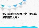 華為截屏長圖顯示不全（華為截屏長圖怎么弄）