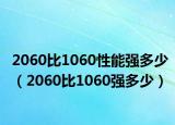 2060比1060性能強(qiáng)多少（2060比1060強(qiáng)多少）
