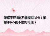 榮耀手環(huán)5能不能模擬id卡（榮耀手環(huán)5能不能打電話）