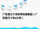 廣東有幾個(gè)本科學(xué)校有單招（廣東有幾個(gè)本a大學(xué)）