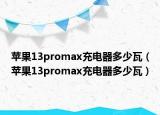 蘋果13promax充電器多少瓦（蘋果13promax充電器多少瓦）