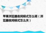 蘋果瀏覽器夜間模式怎么調(diào)（瀏覽器夜間模式怎么關(guān)）