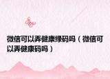 微信可以弄健康綠碼嗎（微信可以弄健康碼嗎）