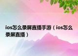 ios怎么錄屏直播手游（ios怎么錄屏直播）