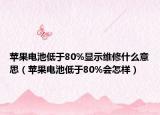 蘋果電池低于80%顯示維修什么意思（蘋果電池低于80%會(huì)怎樣）