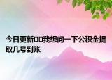 今日更新??我想問一下公積金提取幾號到賬