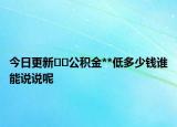 今日更新??公積金**低多少錢誰能說說呢