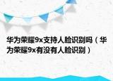 華為榮耀9x支持人臉識別嗎（華為榮耀9x有沒有人臉識別）