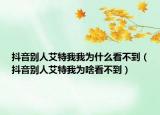 抖音別人艾特我我為什么看不到（抖音別人艾特我為啥看不到）