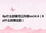 8p什么時候可以升級ios14.6（8p什么時候出的）