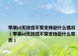蘋果id無(wú)效或不受支持是什么情況（蘋果id無(wú)效或不受支持是什么意思）