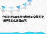 今日更新??半年公積金能貸款多少錢好呢怎么計(jì)算的呢