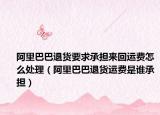 阿里巴巴退貨要求承擔來回運費怎么處理（阿里巴巴退貨運費是誰承擔）