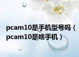 pcam10是手機(jī)型號嗎（pcam10是啥手機(jī)）