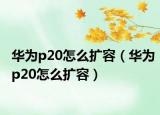 華為p20怎么擴(kuò)容（華為p20怎么擴(kuò)容）