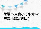 榮耀6x聲音?。ㄈA為6x聲音小解決方法）