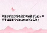 蘋果手機顯示閃電接口有液體怎么辦（蘋果手機顯示閃電接口有液體怎么辦）