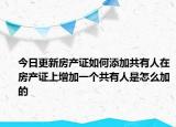 今日更新房產(chǎn)證如何添加共有人在房產(chǎn)證上增加一個(gè)共有人是怎么加的