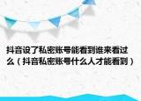 抖音設(shè)了私密賬號能看到誰來看過么（抖音私密賬號什么人才能看到）