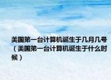 美國(guó)第一臺(tái)計(jì)算機(jī)誕生于幾月幾號(hào)（美國(guó)第一臺(tái)計(jì)算機(jī)誕生于什么時(shí)候）