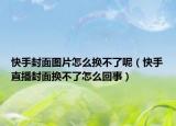 快手封面圖片怎么換不了呢（快手直播封面換不了怎么回事）