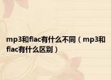 mp3和flac有什么不同（mp3和flac有什么區(qū)別）