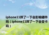 iphone11摔了一下會(huì)影響硬件嗎（iphone11摔了一下會(huì)變卡嗎）
