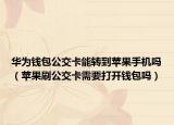 華為錢包公交卡能轉(zhuǎn)到蘋果手機(jī)嗎（蘋果刷公交卡需要打開錢包嗎）