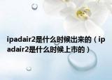 ipadair2是什么時候出來的（ipadair2是什么時候上市的）