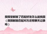 探探里解除了匹配好友怎么能找回（探探解除匹配對方還有聊天記錄嗎）