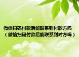 微信掃碼付款后能聯(lián)系到付款方嗎（微信掃碼付款后能聯(lián)系到對方嗎）