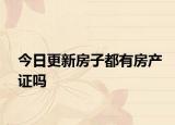 今日更新房子都有房產(chǎn)證嗎