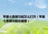 蘋果七錄屏功能怎么打開（蘋果七錄屏功能在哪里）